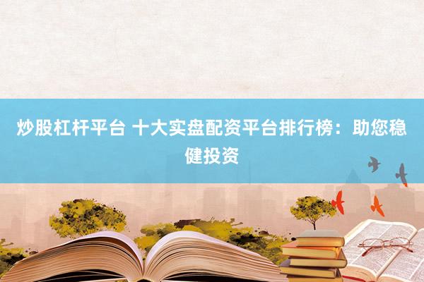 炒股杠杆平台 十大实盘配资平台排行榜：助您稳健投资