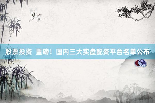 股票投资  重磅！国内三大实盘配资平台名单公布