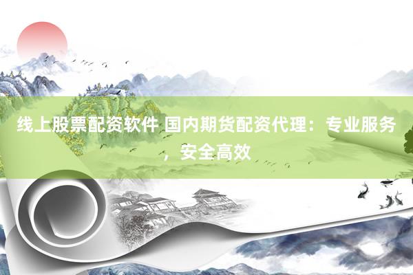 线上股票配资软件 国内期货配资代理：专业服务，安全高效