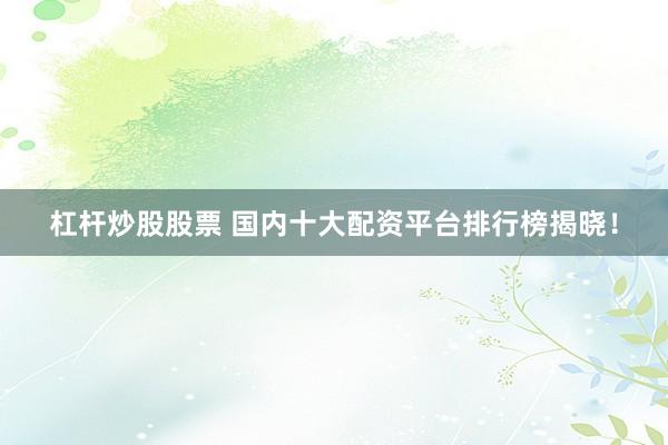 杠杆炒股股票 国内十大配资平台排行榜揭晓！