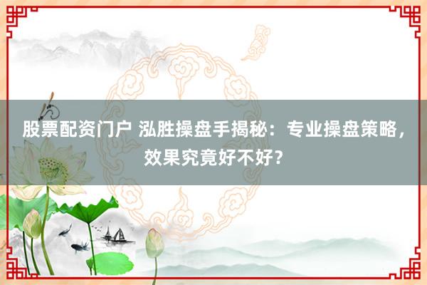 股票配资门户 泓胜操盘手揭秘：专业操盘策略，效果究竟好不好？