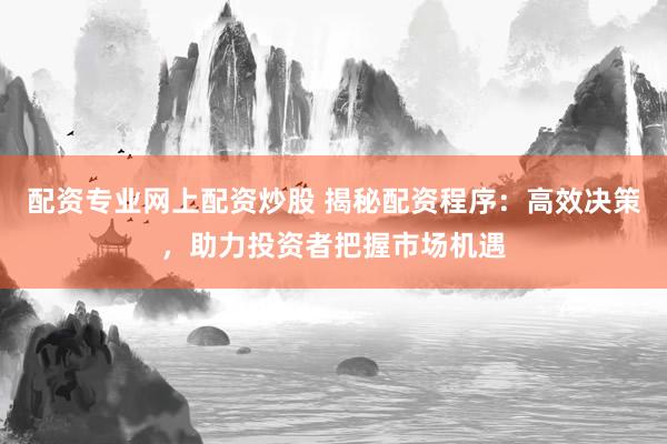 配资专业网上配资炒股 揭秘配资程序：高效决策，助力投资者把握市场机遇