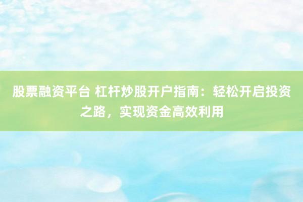 股票融资平台 杠杆炒股开户指南:轻松开启投资之路,实现资金高效利用