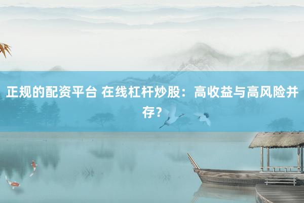 正规的配资平台 在线杠杆炒股:高收益与高风险并存?