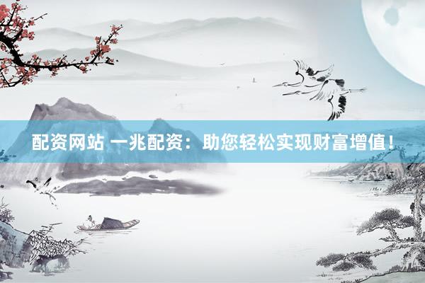 配资网站 一兆配资：助您轻松实现财富增值！