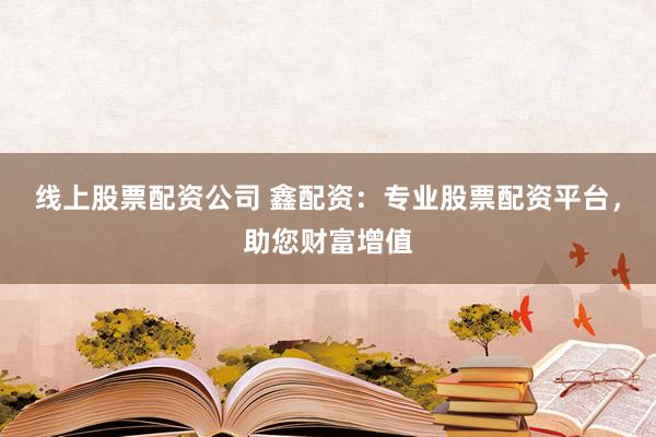 线上股票配资公司 鑫配资：专业股票配资平台，助您财富增值