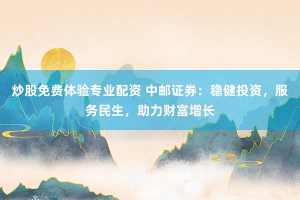 炒股免费体验专业配资 中邮证券：稳健投资，服务民生，助力财富增长