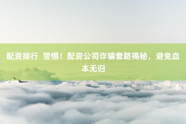 配资排行  警惕！配资公司诈骗套路揭秘，避免血本无归