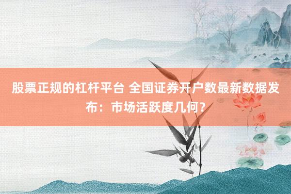 股票正规的杠杆平台 全国证券开户数最新数据发布：市场活跃度几何？