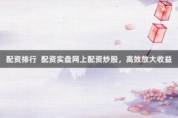 配资排行  配资实盘网上配资炒股，高效放大收益