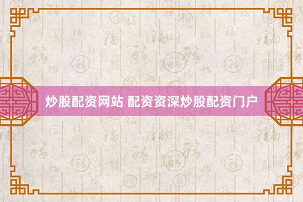 炒股配资网站 配资资深炒股配资门户