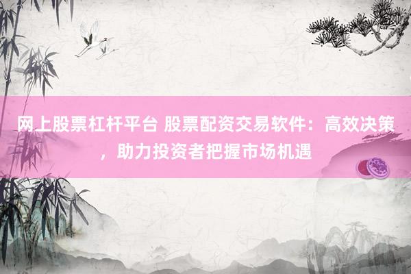 网上股票杠杆平台 股票配资交易软件：高效决策，助力投资者把握市场机遇