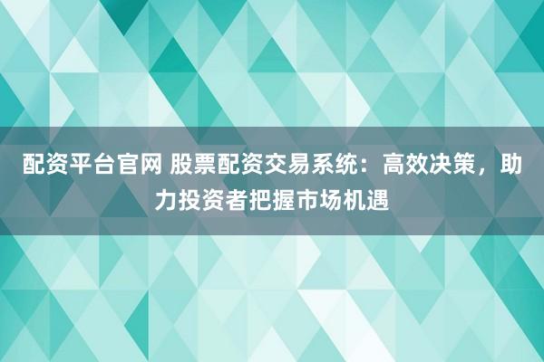 配资平台官网 股票配资交易系统:高效决策,助力投资者把握市场机遇