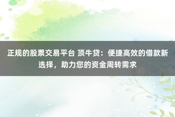 正规的股票交易平台 顶牛贷：便捷高效的借款新选择，助力您的资金周转需求