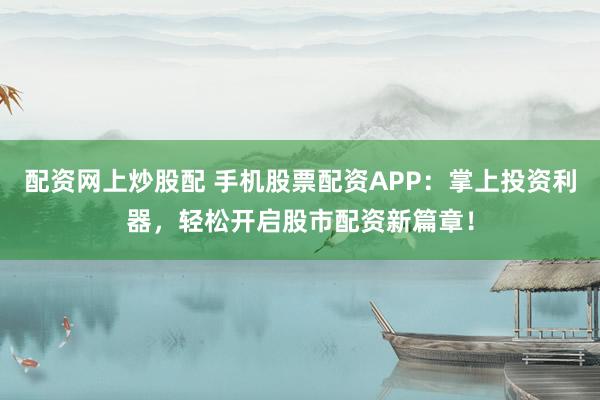 配资网上炒股配 手机股票配资APP：掌上投资利器，轻松开启股市配资新篇章！