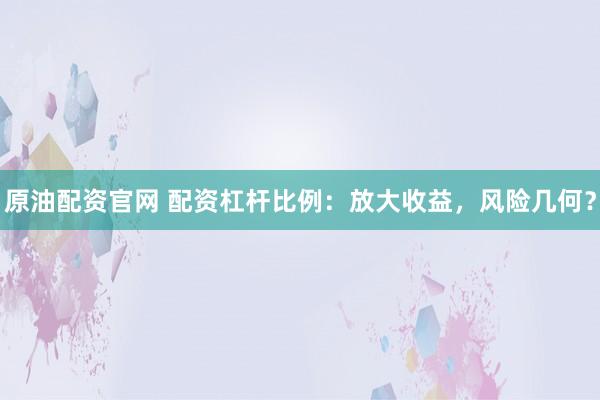 原油配资官网 配资杠杆比例：放大收益，风险几何？