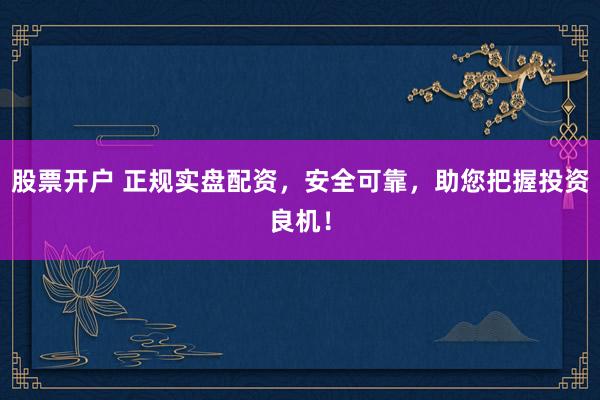 股票开户 正规实盘配资，安全可靠，助您把握投资良机！