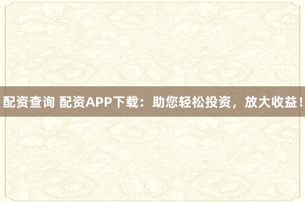 配资查询 配资APP下载:助您轻松投资,放大收益!