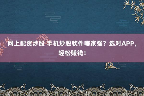 网上配资炒股 手机炒股软件哪家强？选对APP，轻松赚钱！
