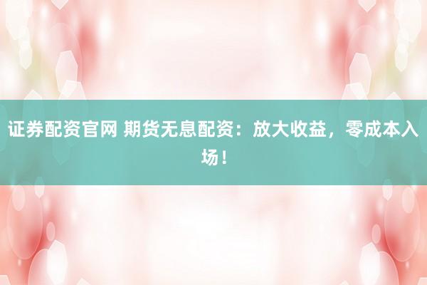 证券配资官网 期货无息配资:放大收益,零成本入场!