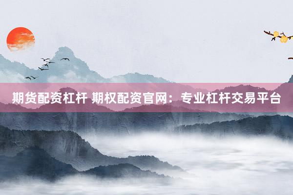 期货配资杠杆 期权配资官网：专业杠杆交易平台