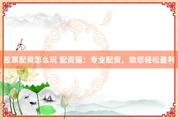 股票配资怎么玩 配资猫：专业配资，助您轻松盈利