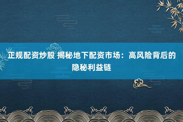 正规配资炒股 揭秘地下配资市场：高风险背后的隐秘利益链