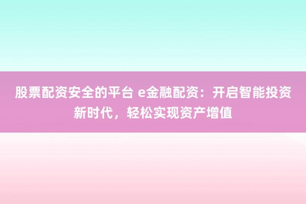 股票配资安全的平台 e金融配资：开启智能投资新时代，轻松实现资产增值