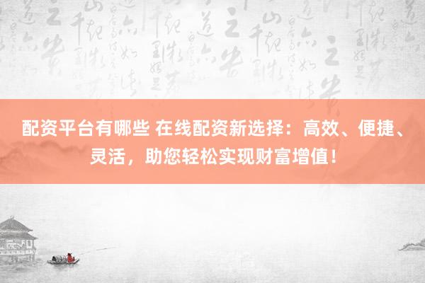 配资平台有哪些 在线配资新选择：高效、便捷、灵活，助您轻松实现财富增值！