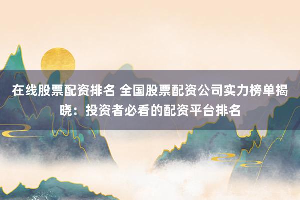 在线股票配资排名 全国股票配资公司实力榜单揭晓：投资者必看的配资平台排名