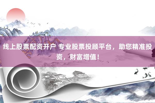 线上股票配资开户 专业股票投顾平台，助您精准投资，财富增值！