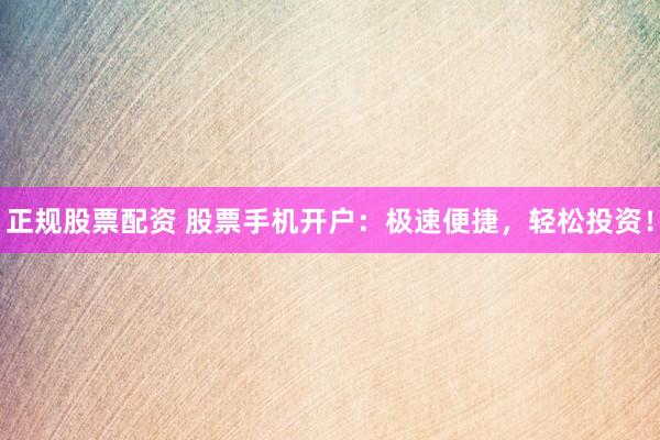 正规股票配资 股票手机开户：极速便捷，轻松投资！