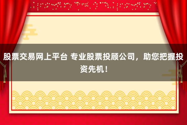 股票交易网上平台 专业股票投顾公司,助您把握投资先机!