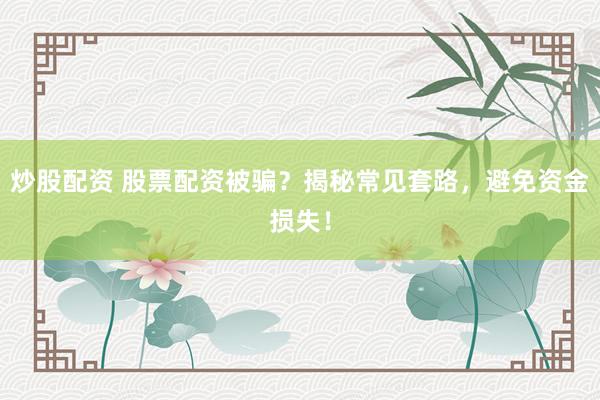 炒股配资 股票配资被骗？揭秘常见套路，避免资金损失！