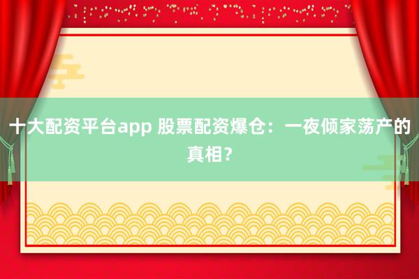十大配资平台app 股票配资爆仓:一夜倾家荡产的真相?