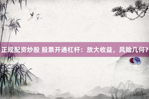 正规配资炒股 股票开通杠杆：放大收益，风险几何？