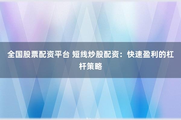 全国股票配资平台 短线炒股配资：快速盈利的杠杆策略