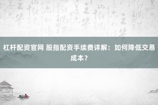 杠杆配资官网 股指配资手续费详解：如何降低交易成本？
