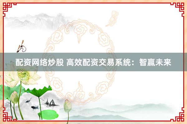 配资网络炒股 高效配资交易系统：智赢未来