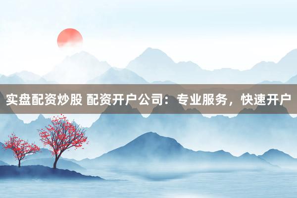 实盘配资炒股 配资开户公司：专业服务，快速开户
