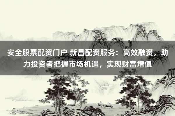 安全股票配资门户 新昌配资服务：高效融资，助力投资者把握市场机遇，实现财富增值