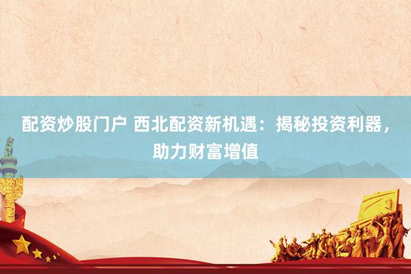 配资炒股门户 西北配资新机遇：揭秘投资利器，助力财富增值