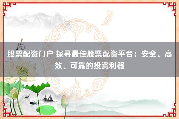股票配资门户 探寻最佳股票配资平台：安全、高效、可靠的投资利器