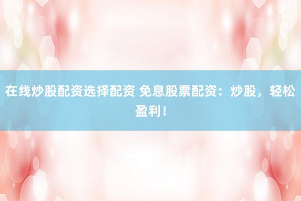 在线炒股配资选择配资 免息股票配资：炒股，轻松盈利！
