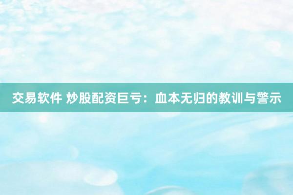 交易软件 炒股配资巨亏：血本无归的教训与警示