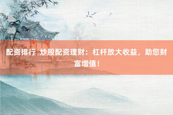 配资排行  炒股配资理财：杠杆放大收益，助您财富增值！