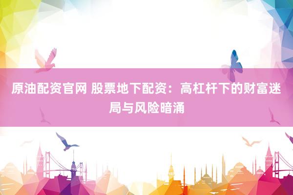 原油配资官网 股票地下配资：高杠杆下的财富迷局与风险暗涌