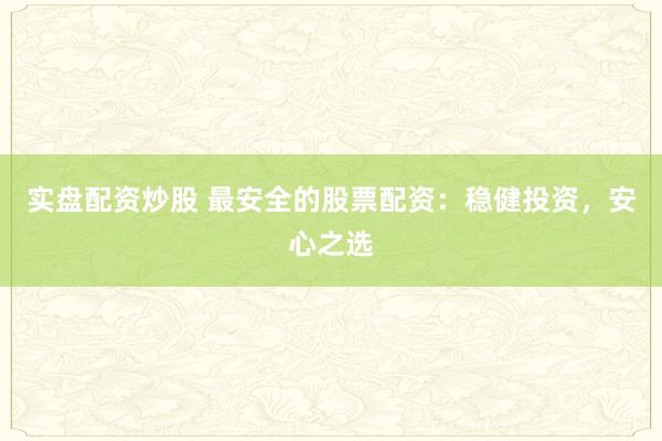 实盘配资炒股 最安全的股票配资：稳健投资，安心之选