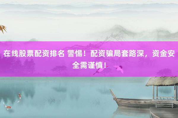 在线股票配资排名 警惕！配资骗局套路深，资金安全需谨慎！