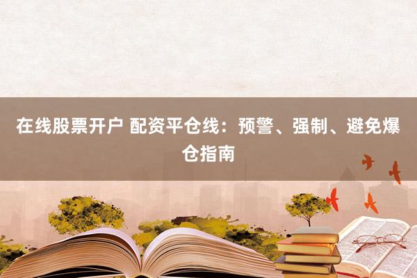 在线股票开户 配资平仓线：预警、强制、避免爆仓指南